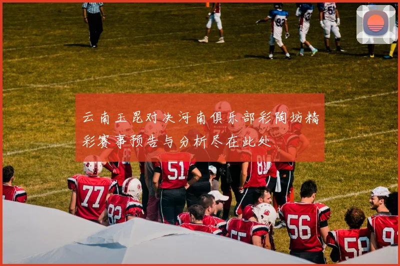 云南玉昆对决河南俱乐部彩陶坊精彩赛事预告与分析尽在此处