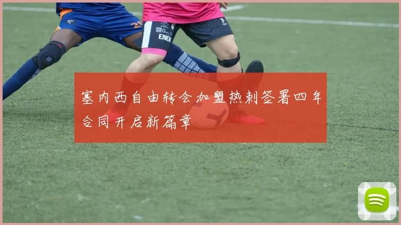 塞内西自由转会加盟热刺签署四年合同开启新篇章