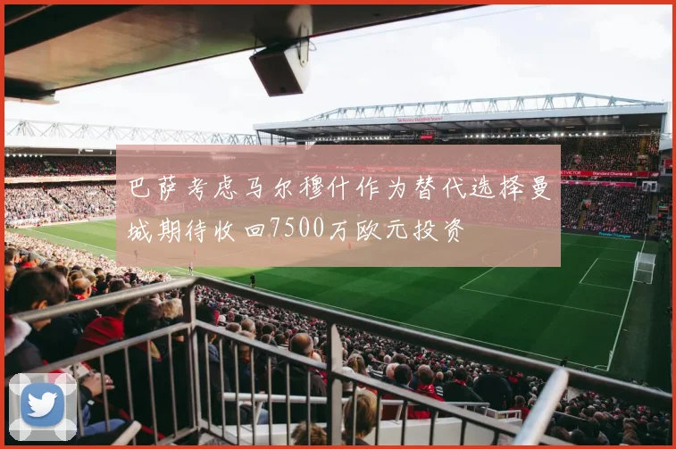 巴萨考虑马尔穆什作为替代选择曼城期待收回7500万欧元投资