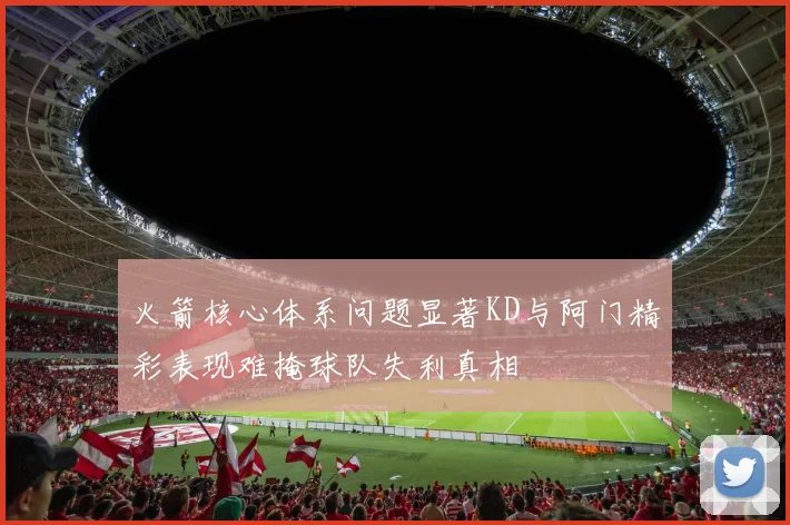 火箭核心体系问题显著KD与阿门精彩表现难掩球队失利真相