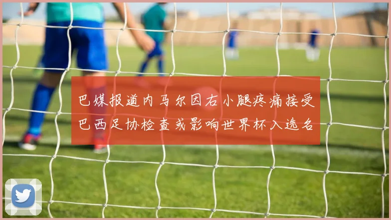 巴媒报道内马尔因右小腿疼痛接受巴西足协检查或影响世界杯入选名单