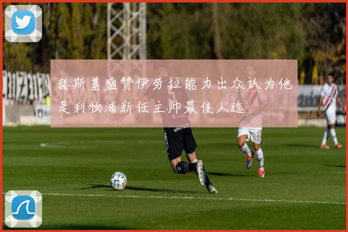 赫斯基盛赞伊劳拉能力出众认为他是利物浦新任主帅最佳人选