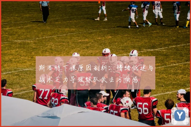 斯洛特下课原因剖析：情绪低迷与战术乏力导致球队失去方向感
