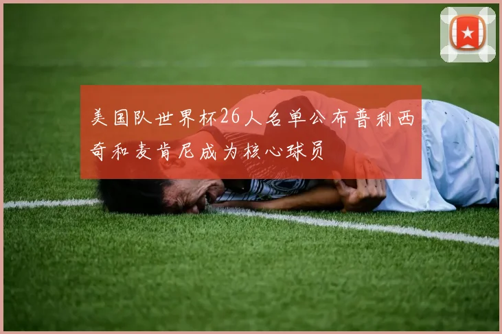 美国队世界杯26人名单公布普利西奇和麦肯尼成为核心球员