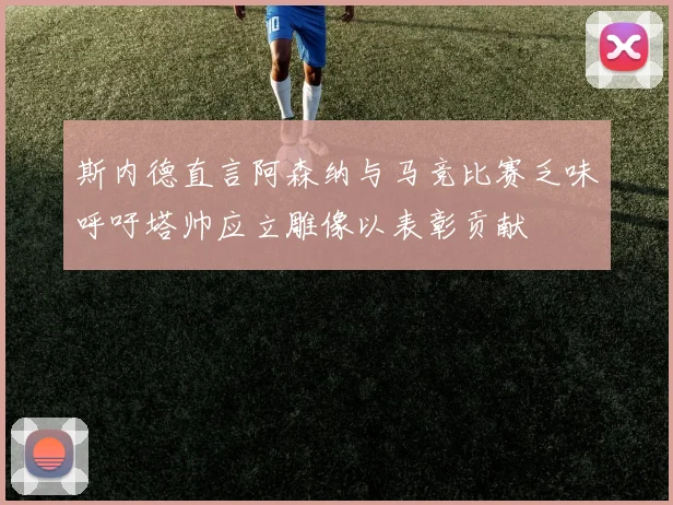 斯内德直言阿森纳与马竞比赛乏味呼吁塔帅应立雕像以表彰贡献