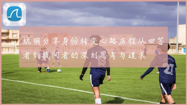 姚明分享身份转变心路历程从回答者到提问者的深刻思考与追求